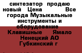  синтезатор  продаю новый › Цена ­ 5 000 - Все города Музыкальные инструменты и оборудование » Клавишные   . Ямало-Ненецкий АО,Губкинский г.